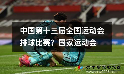 中国第十三届全国运动会排球比赛？国家运动会