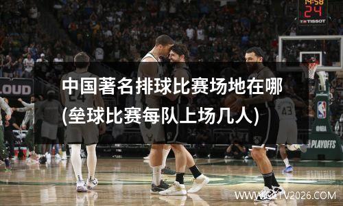 中国著名排球比赛场地在哪(垒球比赛每队上场几人)