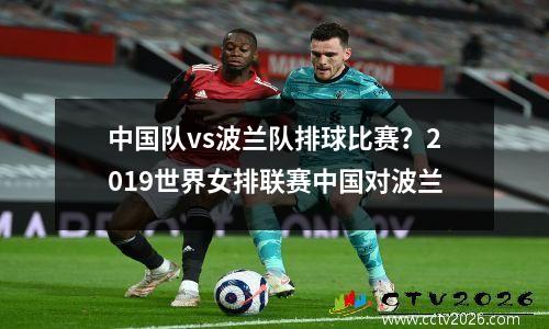 中国队vs波兰队排球比赛？2019世界女排联赛中国对波兰
