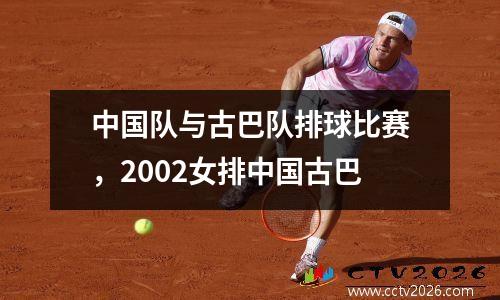 中国队与古巴队排球比赛，2002女排中国古巴
