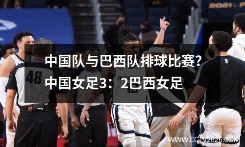 中国队与巴西队排球比赛？中国女足3：2巴西女足