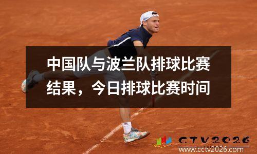 中国队与波兰队排球比赛结果，今日排球比赛时间