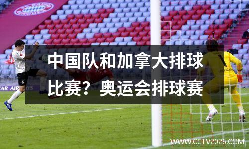 中国队和加拿大排球比赛？奥运会排球赛