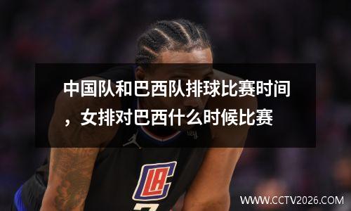 中国队和巴西队排球比赛时间，女排对巴西什么时候比赛