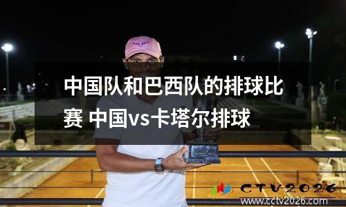 中国队和巴西队的排球比赛 中国vs卡塔尔排球