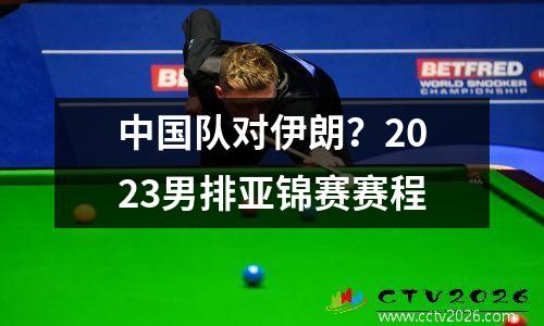 中国队对伊朗？2023男排亚锦赛赛程