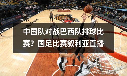中国队对战巴西队排球比赛？国足比赛叙利亚直播
