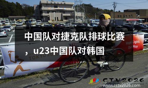 中国队对捷克队排球比赛，u23中国队对韩国