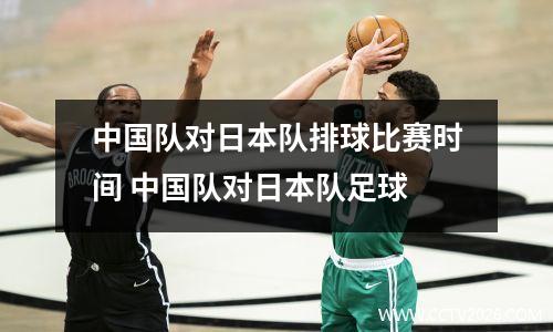 中国队对日本队排球比赛时间 中国队对日本队足球