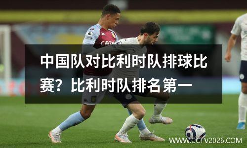 中国队对比利时队排球比赛？比利时队排名第一