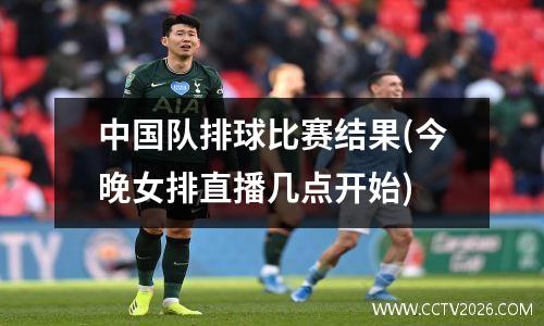 中国队排球比赛结果(今晚女排直播几点开始)
