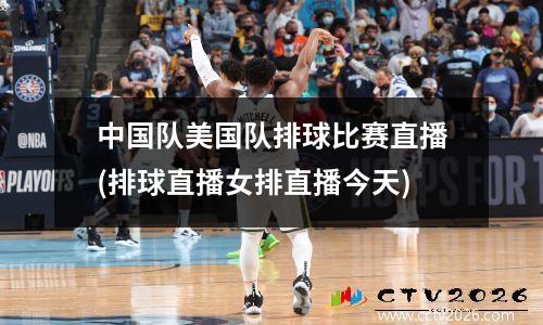 中国队美国队排球比赛直播(排球直播女排直播今天)