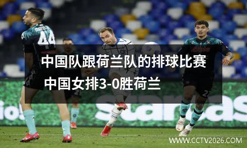 中国队跟荷兰队的排球比赛 中国女排3-0胜荷兰