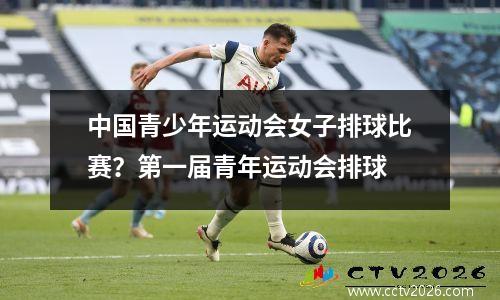 中国青少年运动会女子排球比赛？第一届青年运动会排球