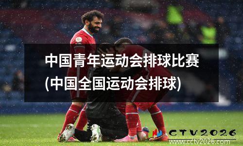 中国青年运动会排球比赛(中国全国运动会排球)