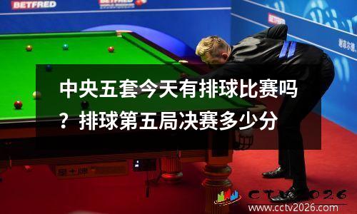 中央五套今天有排球比赛吗？排球第五局决赛多少分