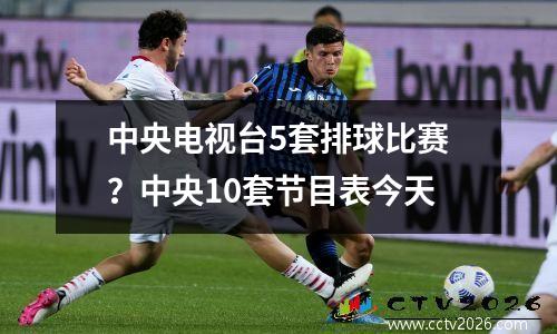 中央电视台5套排球比赛？中央10套节目表今天