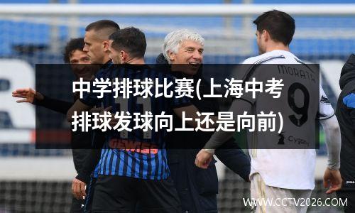 中学排球比赛(上海中考排球发球向上还是向前)