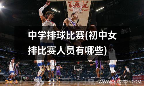 中学排球比赛(初中女排比赛人员有哪些)