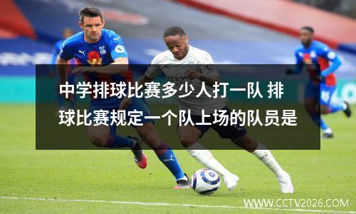 中学排球比赛多少人打一队 排球比赛规定一个队上场的队员是