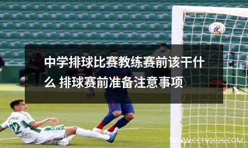 中学排球比赛教练赛前该干什么 排球赛前准备注意事项