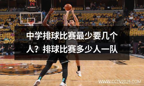 中学排球比赛最少要几个人？排球比赛多少人一队