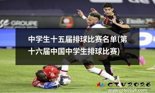 中学生十五届排球比赛名单(第十六届中国中学生排球比赛)
