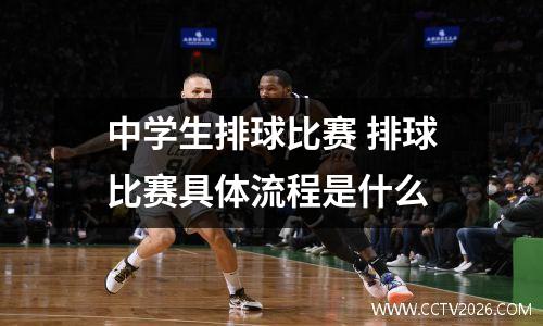 中学生排球比赛 排球比赛具体流程是什么