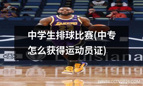 中学生排球比赛(中专怎么获得运动员证)