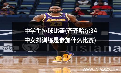 中学生排球比赛(齐齐哈尔34中女排训练是参加什么比赛)