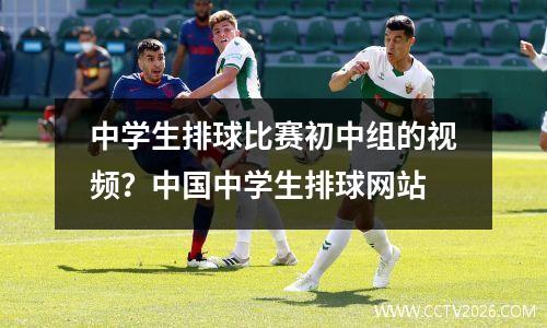 中学生排球比赛初中组的视频？中国中学生排球网站