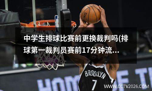中学生排球比赛前更换裁判吗(排球第一裁判员赛前17分钟流程)