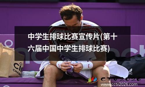 中学生排球比赛宣传片(第十六届中国中学生排球比赛)
