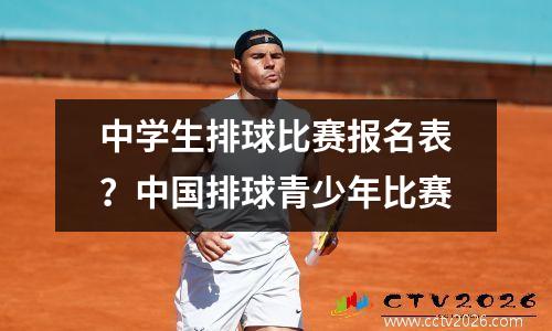 中学生排球比赛报名表？中国排球青少年比赛