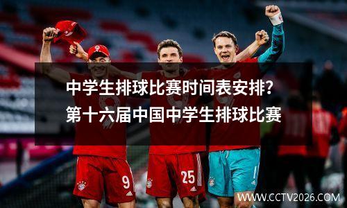 中学生排球比赛时间表安排？第十六届中国中学生排球比赛