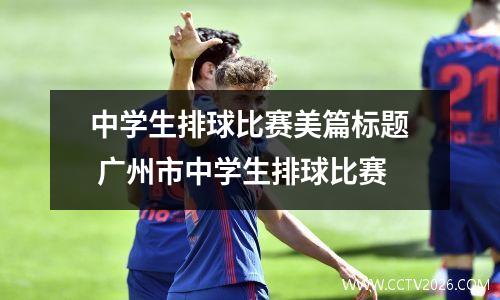 中学生排球比赛美篇标题 广州市中学生排球比赛