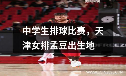 中学生排球比赛，天津女排孟豆出生地