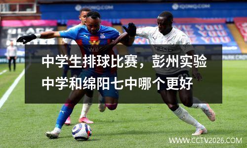 中学生排球比赛，彭州实验中学和绵阳七中哪个更好