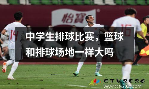 中学生排球比赛，篮球和排球场地一样大吗