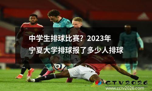中学生排球比赛？2023年宁夏大学排球报了多少人排球