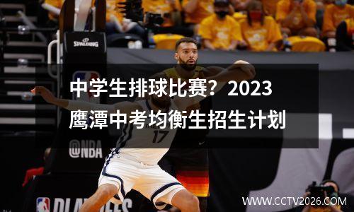 中学生排球比赛？2023鹰潭中考均衡生招生计划