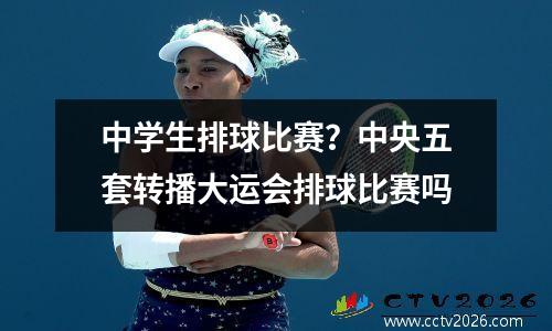 中学生排球比赛？中央五套转播大运会排球比赛吗