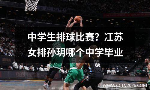 中学生排球比赛？冮苏女排孙玥哪个中学毕业