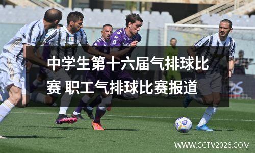 中学生第十六届气排球比赛 职工气排球比赛报道