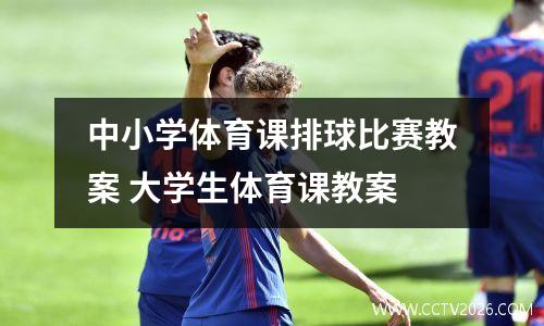 中小学体育课排球比赛教案 大学生体育课教案