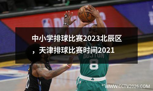 中小学排球比赛2023北辰区，天津排球比赛时间2021