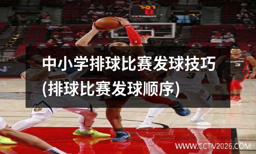 中小学排球比赛发球技巧(排球比赛发球顺序)