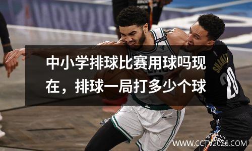中小学排球比赛用球吗现在，排球一局打多少个球