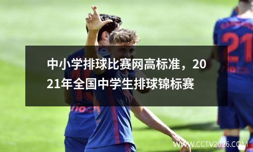 中小学排球比赛网高标准，2021年全国中学生排球锦标赛