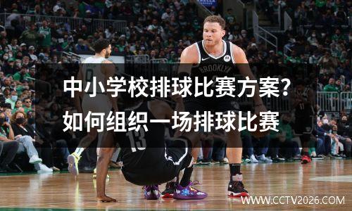 中小学校排球比赛方案？如何组织一场排球比赛